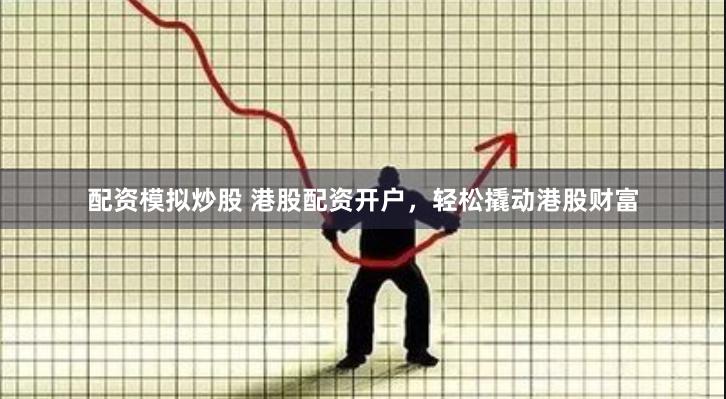 配资模拟炒股 港股配资开户，轻松撬动港股财富