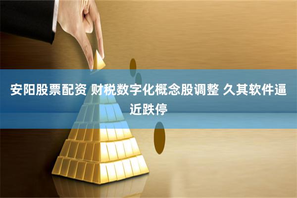 安阳股票配资 财税数字化概念股调整 久其软件逼近跌停