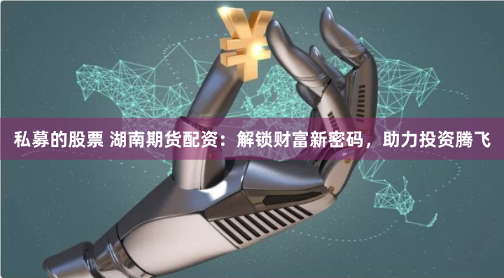 私募的股票 湖南期货配资：解锁财富新密码，助力投资腾飞