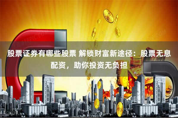 股票证券有哪些股票 解锁财富新途径：股票无息配资，助你投资无负担