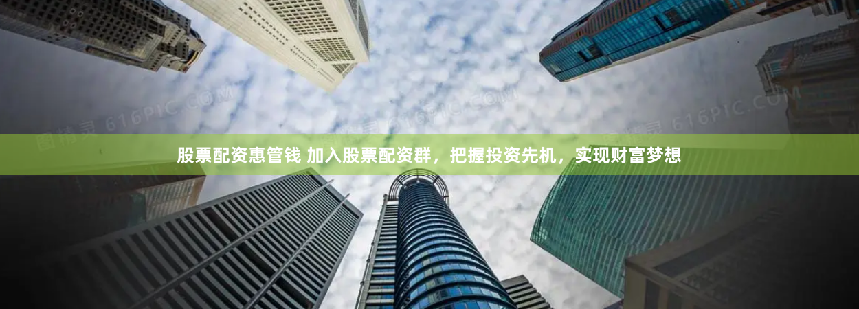 股票配资惠管钱 加入股票配资群，把握投资先机，实现财富梦想