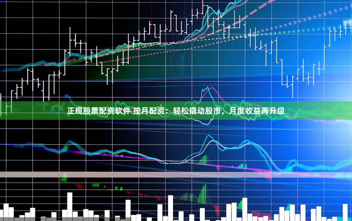 正规股票配资软件 按月配资：轻松撬动股市，月度收益再升级