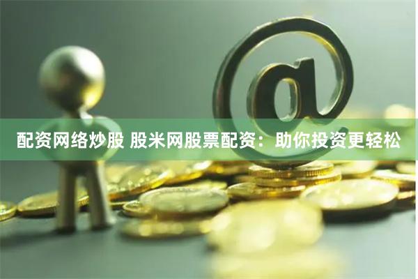 配资网络炒股 股米网股票配资：助你投资更轻松