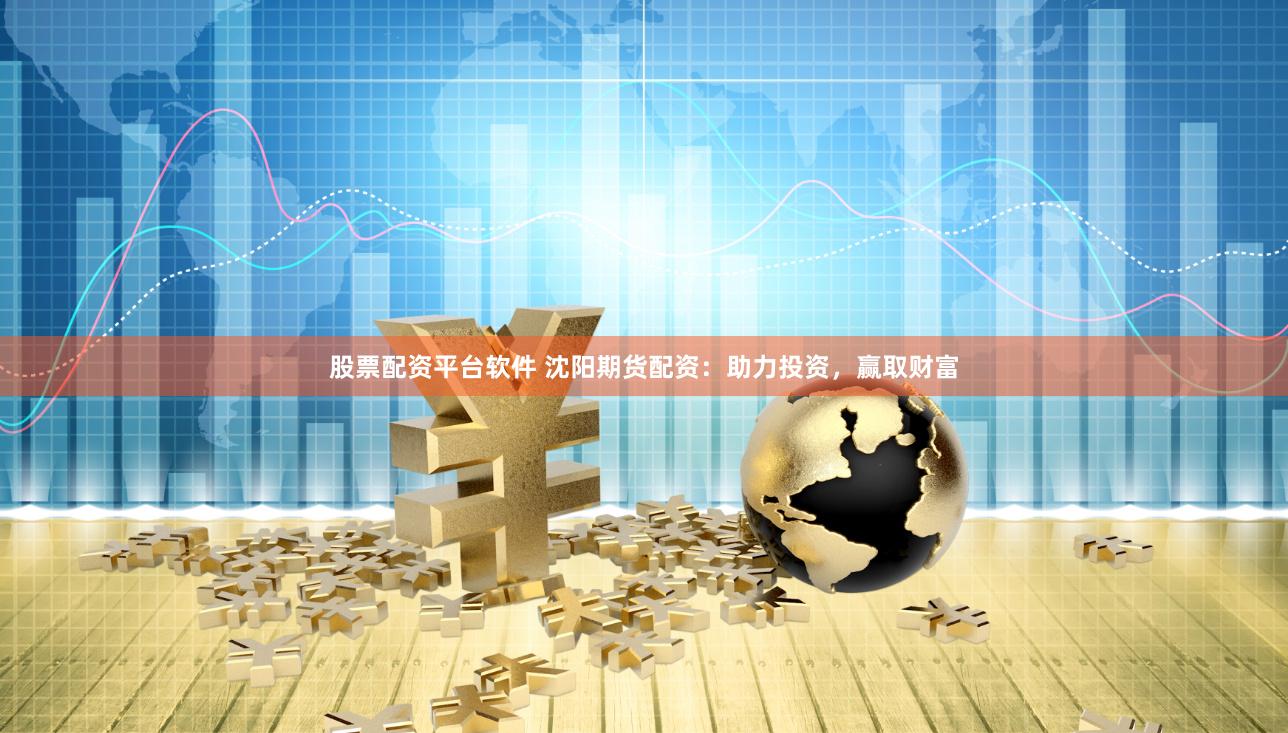股票配资平台软件 沈阳期货配资：助力投资，赢取财富