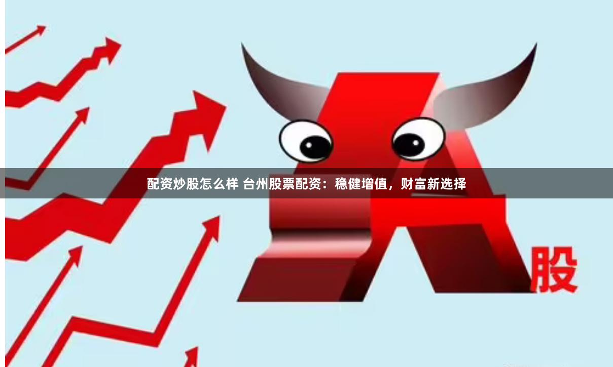 配资炒股怎么样 台州股票配资：稳健增值，财富新选择