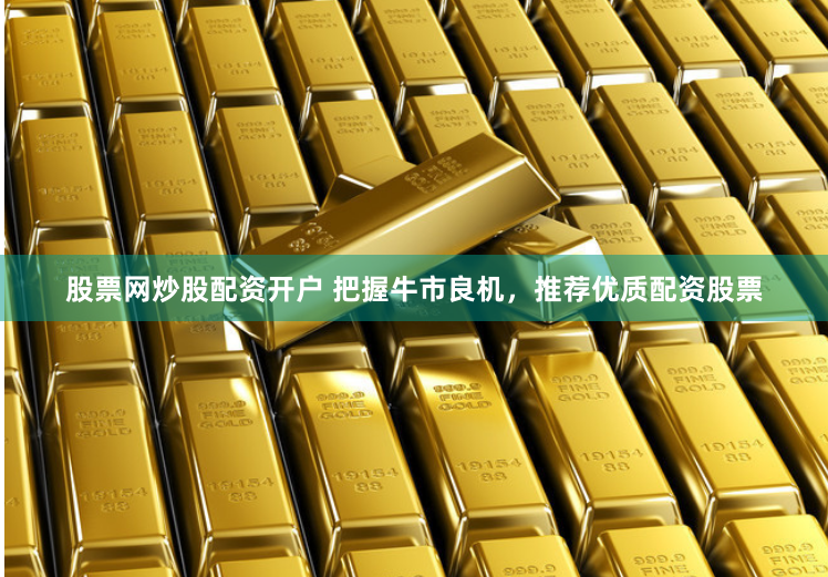 股票网炒股配资开户 把握牛市良机，推荐优质配资股票