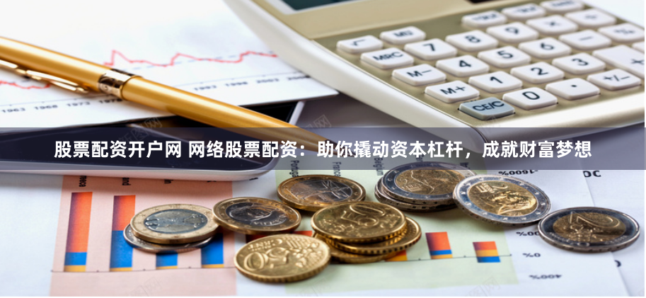 股票配资开户网 网络股票配资：助你撬动资本杠杆，成就财富梦想