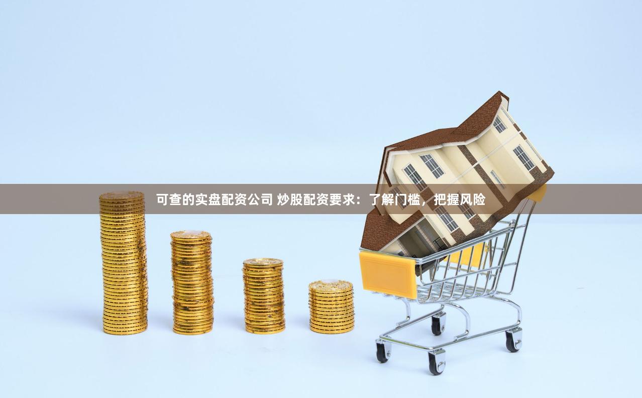 可查的实盘配资公司 炒股配资要求：了解门槛，把握风险