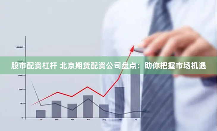 股市配资杠杆 北京期货配资公司盘点：助你把握市场机遇