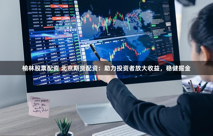 榆林股票配资 北京期货配资：助力投资者放大收益，稳健掘金