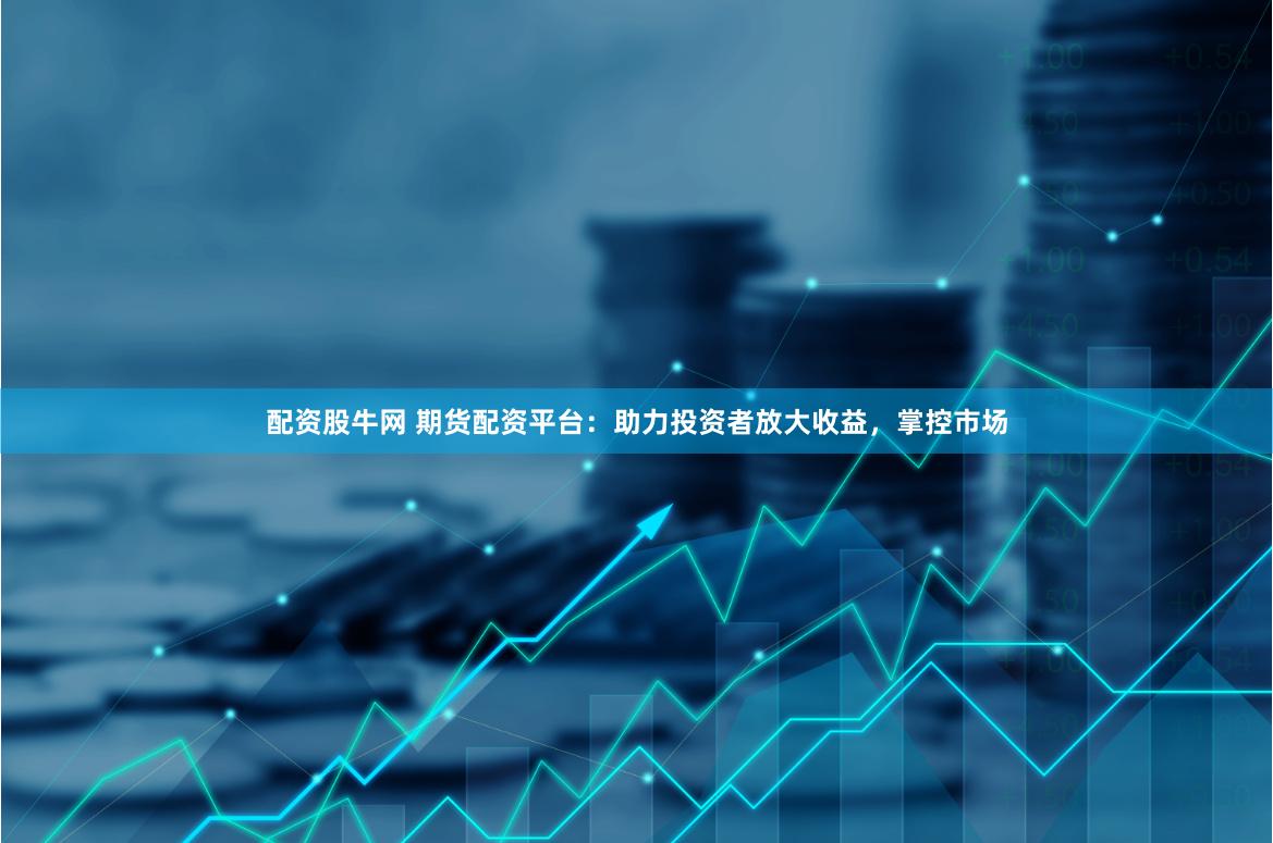 配资股牛网 期货配资平台：助力投资者放大收益，掌控市场