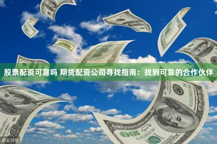 股票配资可靠吗 期货配资公司寻找指南：找到可靠的合作伙伴