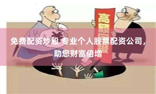 免费配资炒股 专业个人股票配资公司，助您财富倍增