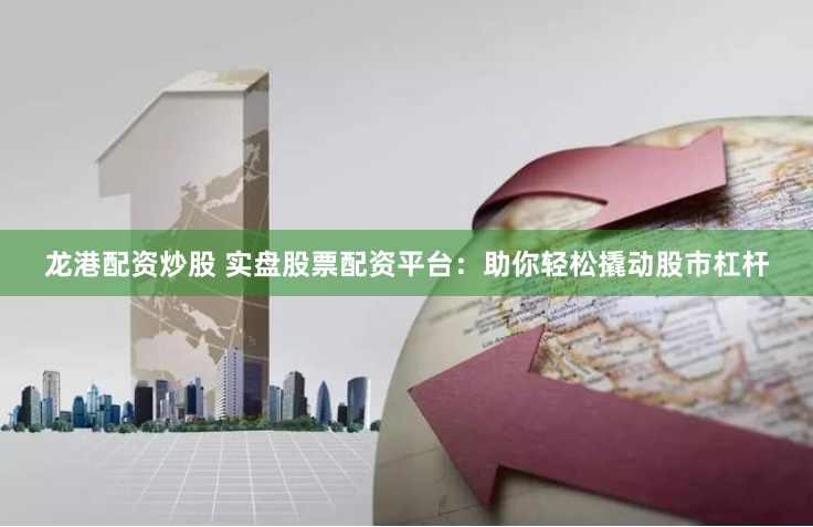 龙港配资炒股 实盘股票配资平台：助你轻松撬动股市杠杆