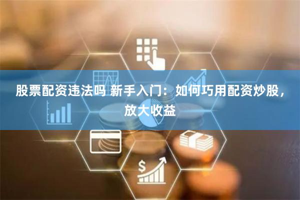 股票配资违法吗 新手入门：如何巧用配资炒股，放大收益
