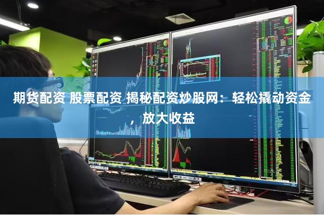 期货配资 股票配资 揭秘配资炒股网：轻松撬动资金，放大收益
