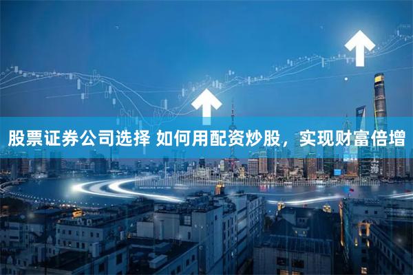 股票证券公司选择 如何用配资炒股，实现财富倍增