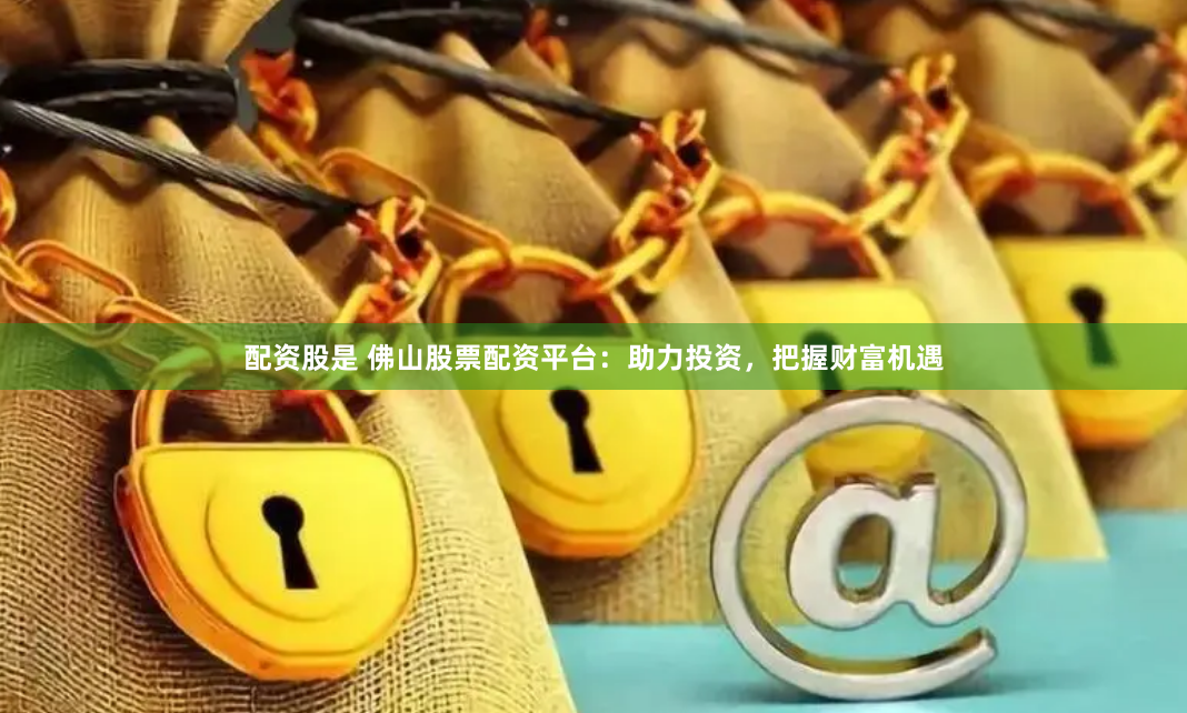 配资股是 佛山股票配资平台：助力投资，把握财富机遇