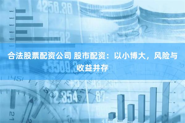 合法股票配资公司 股市配资：以小博大，风险与收益并存
