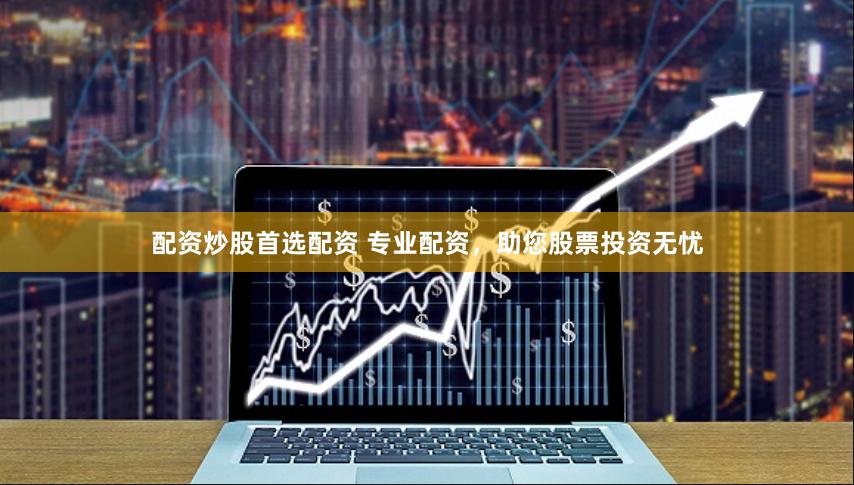 配资炒股首选配资 专业配资，助您股票投资无忧