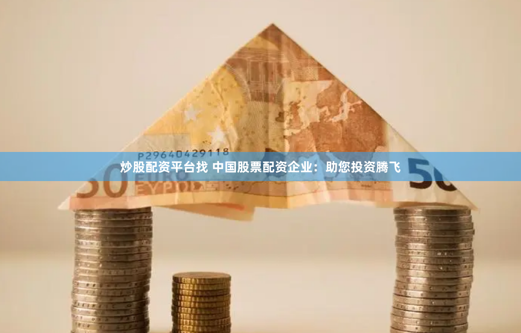 炒股配资平台找 中国股票配资企业：助您投资腾飞