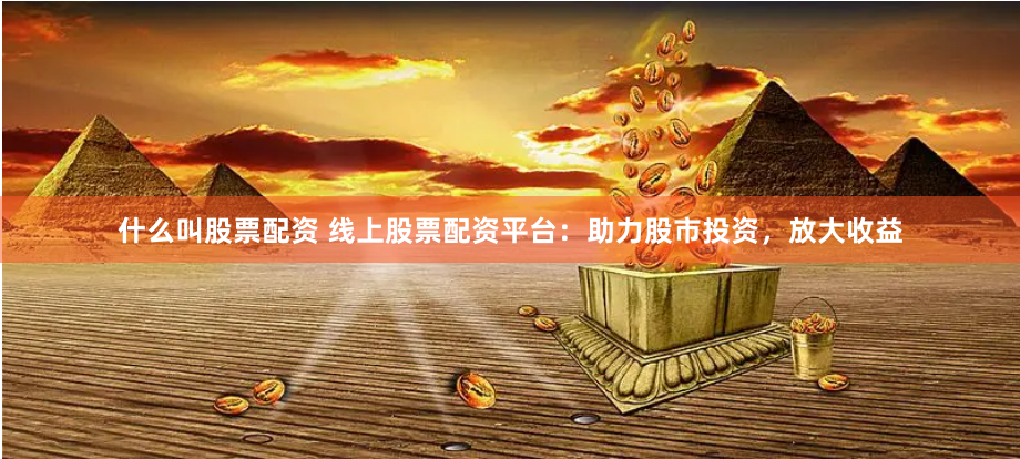 什么叫股票配资 线上股票配资平台：助力股市投资，放大收益