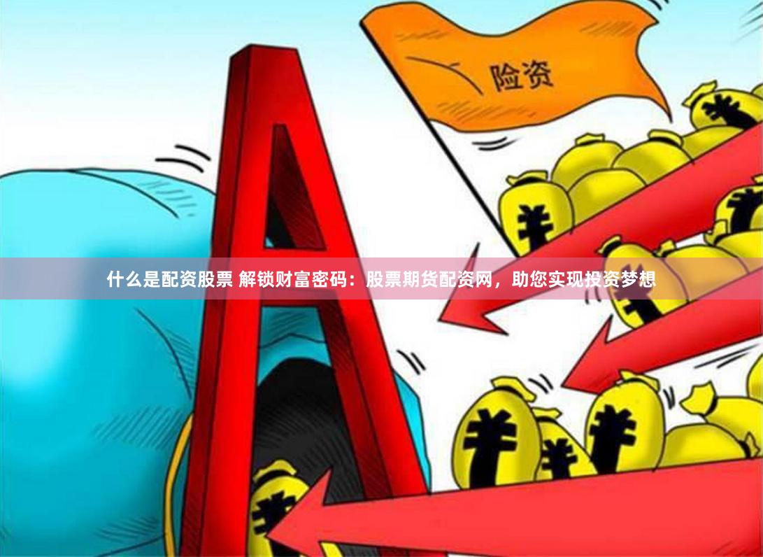 什么是配资股票 解锁财富密码：股票期货配资网，助您实现投资梦想
