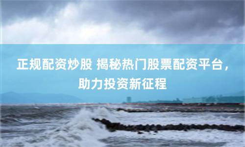 正规配资炒股 揭秘热门股票配资平台，助力投资新征程