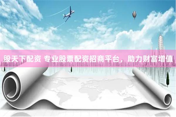 股天下配资 专业股票配资招商平台，助力财富增值