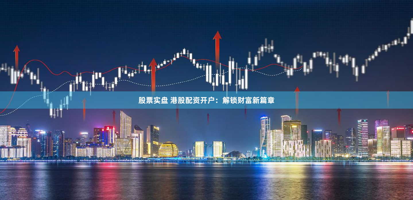 股票实盘 港股配资开户：解锁财富新篇章