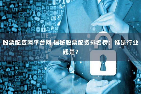 股票配资网平台网 揭秘股票配资排名榜：谁是行业翘楚？