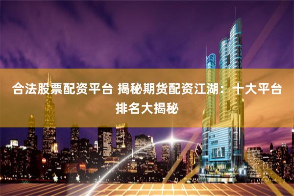 合法股票配资平台 揭秘期货配资江湖：十大平台排名大揭秘