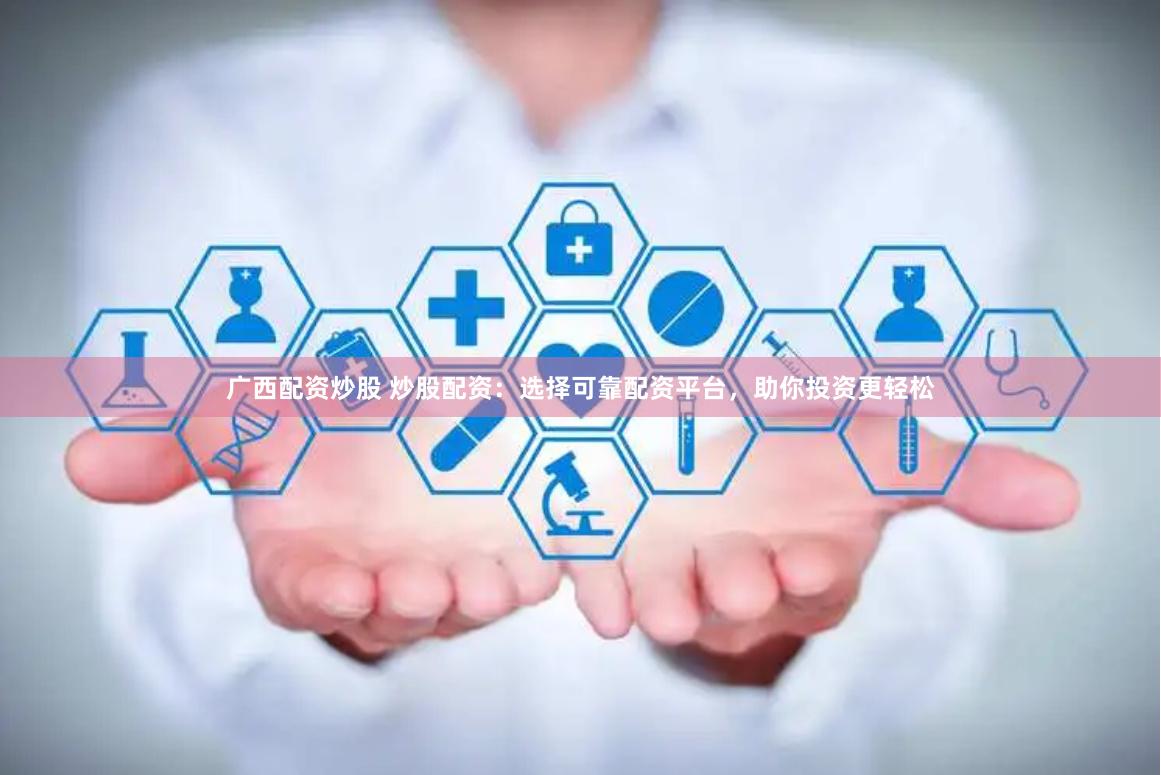 广西配资炒股 炒股配资：选择可靠配资平台，助你投资更轻松