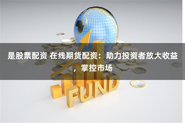 是股票配资 在线期货配资：助力投资者放大收益，掌控市场