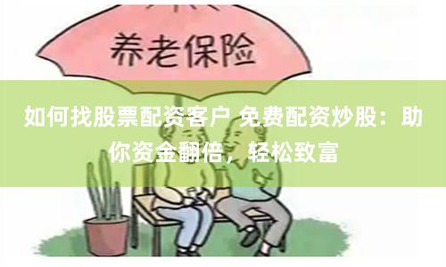 如何找股票配资客户 免费配资炒股：助你资金翻倍，轻松致富