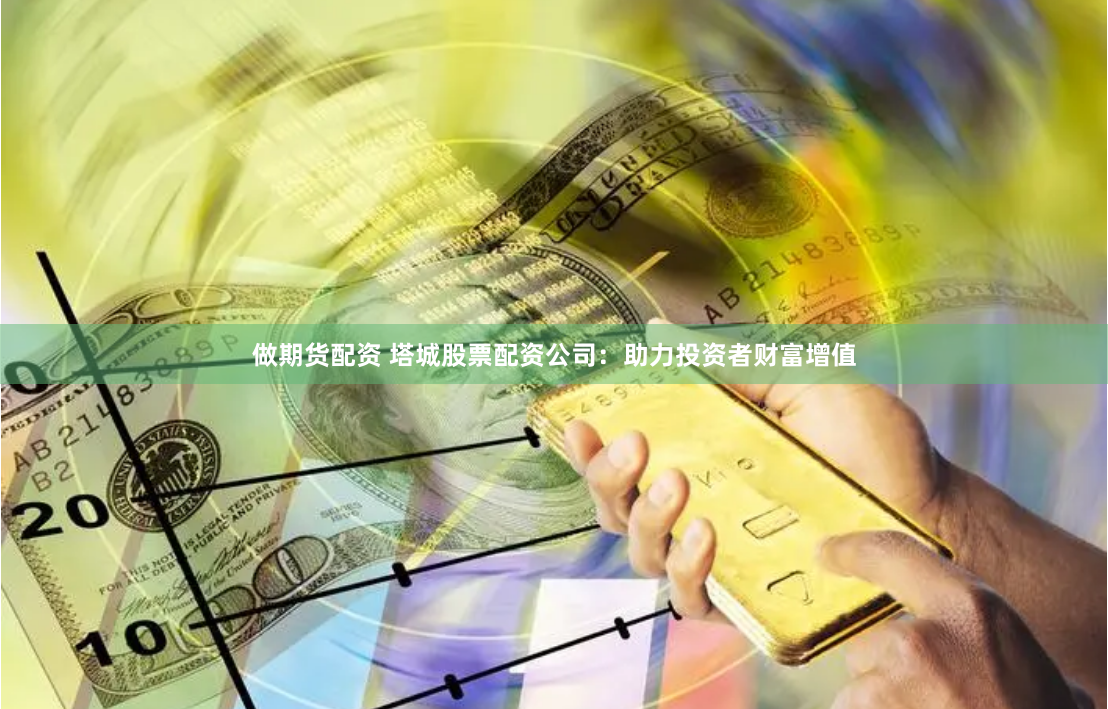 做期货配资 塔城股票配资公司：助力投资者财富增值