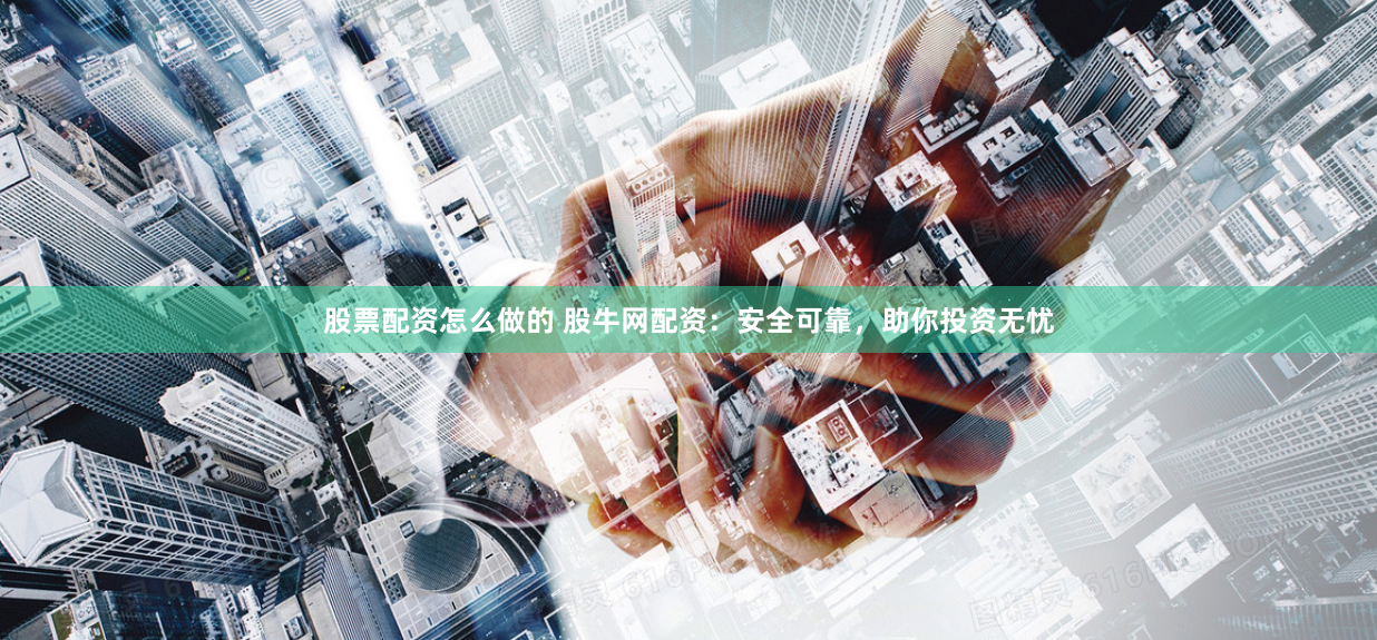股票配资怎么做的 股牛网配资：安全可靠，助你投资无忧