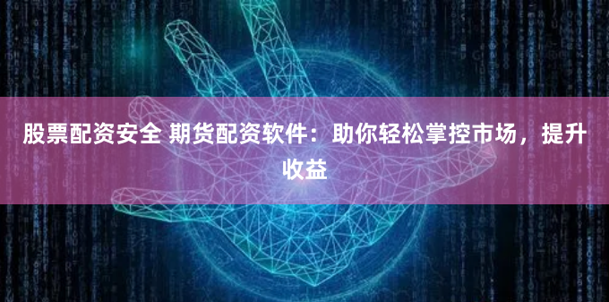 股票配资安全 期货配资软件：助你轻松掌控市场，提升收益
