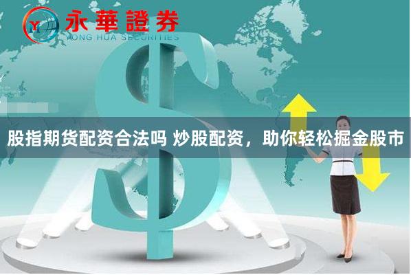 股指期货配资合法吗 炒股配资，助你轻松掘金股市