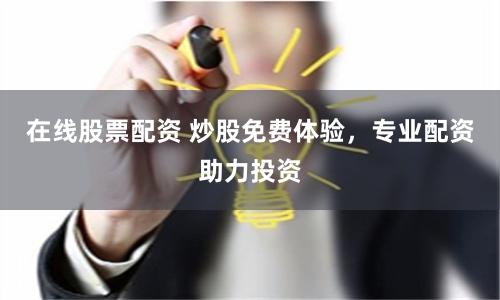 在线股票配资 炒股免费体验，专业配资助力投资