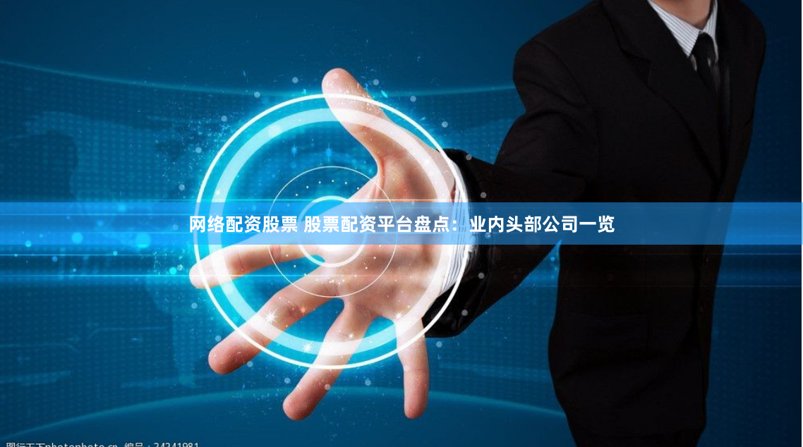 网络配资股票 股票配资平台盘点：业内头部公司一览