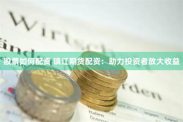 股票如何配资 镇江期货配资：助力投资者放大收益
