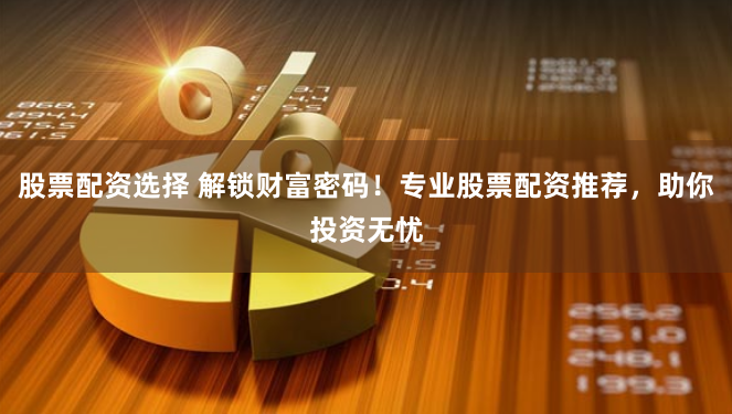 股票配资选择 解锁财富密码！专业股票配资推荐，助你投资无忧