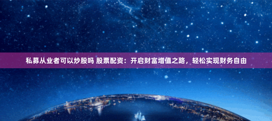 私募从业者可以炒股吗 股票配资：开启财富增值之路，轻松实现财务自由