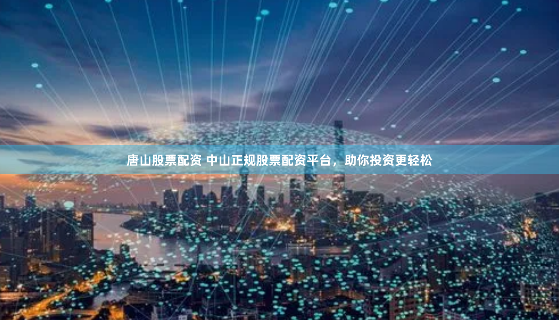 唐山股票配资 中山正规股票配资平台，助你投资更轻松