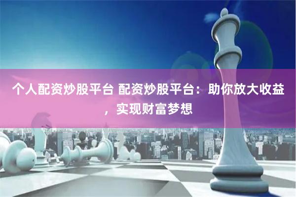 个人配资炒股平台 配资炒股平台：助你放大收益，实现财富梦想