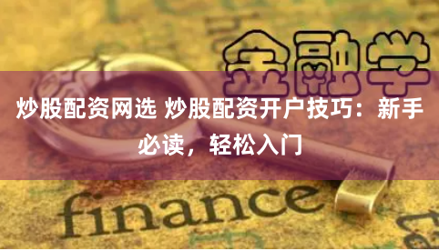 炒股配资网选 炒股配资开户技巧：新手必读，轻松入门