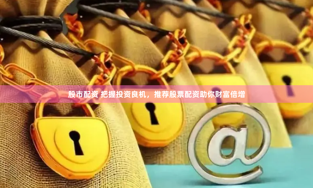 股市配资 把握投资良机，推荐股票配资助你财富倍增