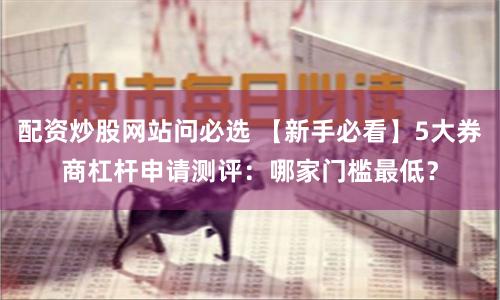 配资炒股网站问必选 【新手必看】5大券商杠杆申请测评：哪家门槛最低？