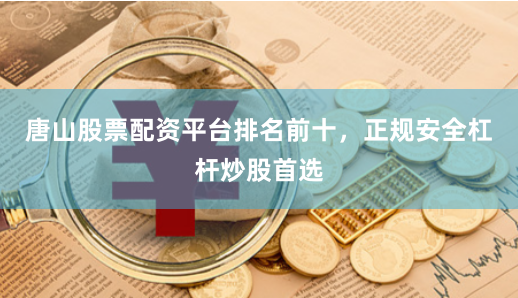 唐山股票配资平台排名前十，正规安全杠杆炒股首选